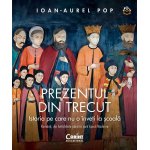 Carte Prezentul din trecut. Istoria pe care nu o inveti la scoala. Romanii, Din antichitate pana in zorii epocii moderne Ioan-Aurel Pop